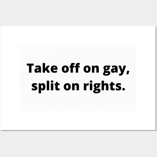 TAKE OFF ON GAY, SPLIT ON RIGHTS (Black text) Posters and Art